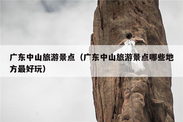 广东中山旅游景点（广东中山旅游景点哪些地方最好玩）