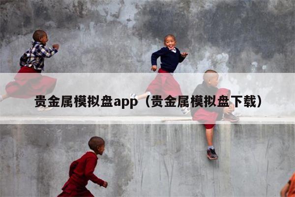 贵金属模拟盘app（贵金属模拟盘下载）
