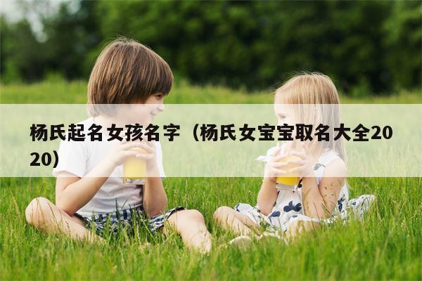 杨氏起名女孩名字（杨氏女宝宝取名大全2020）