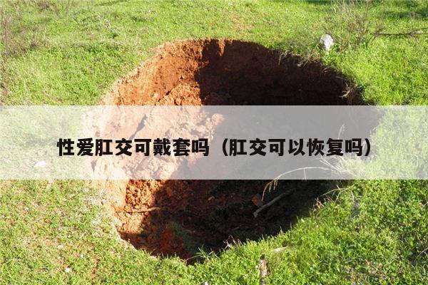 性爱肛交可戴套吗（肛交可以恢复吗）