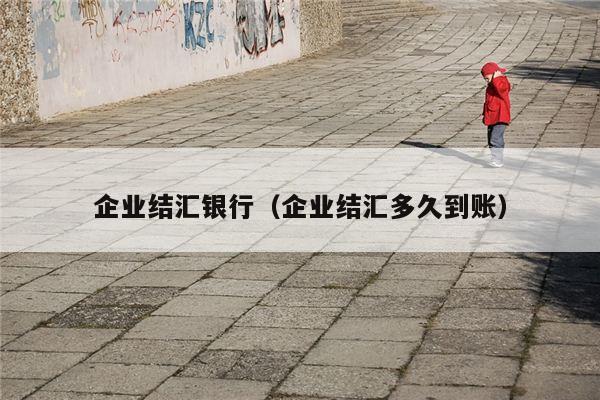 企业结汇银行（企业结汇多久到账）