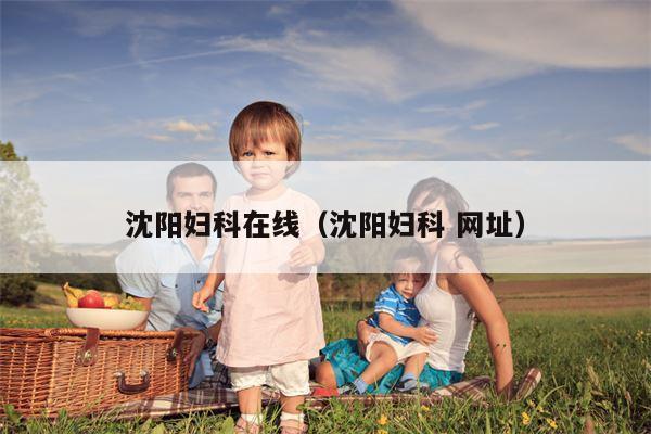 沈阳妇科在线（沈阳妇科 网址）