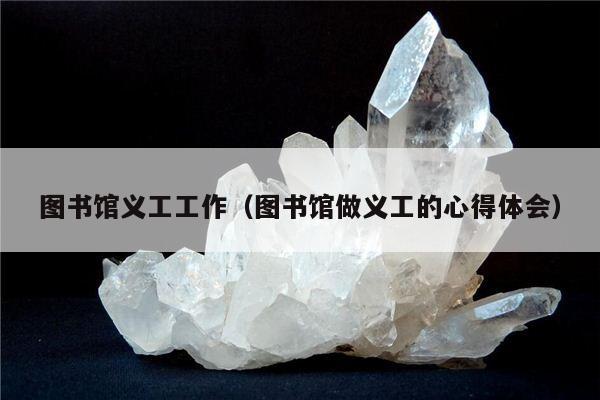 图书馆义工工作（图书馆做义工的心得体会）