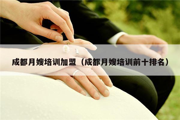 成都月嫂培训加盟（成都月嫂培训前十排名）