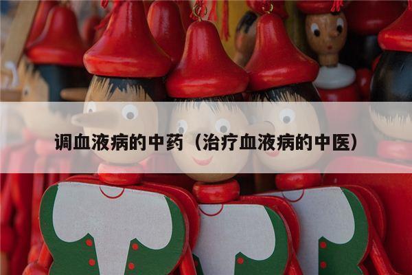 调血液病的中药（治疗血液病的中医）