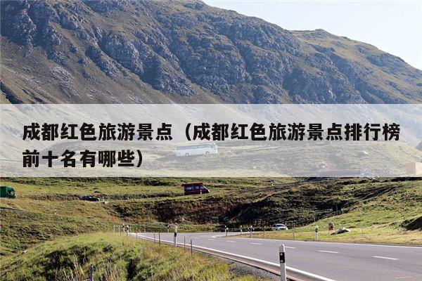 成都红色旅游景点（成都红色旅游景点排行榜前十名有哪些）