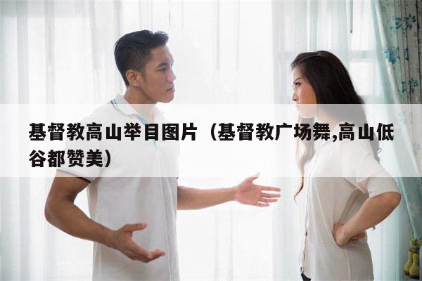 基督教高山举目图片（基督教广场舞,高山低谷都赞美）