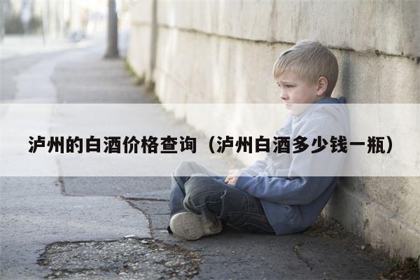 泸州的白酒价格查询（泸州白酒多少钱一瓶）