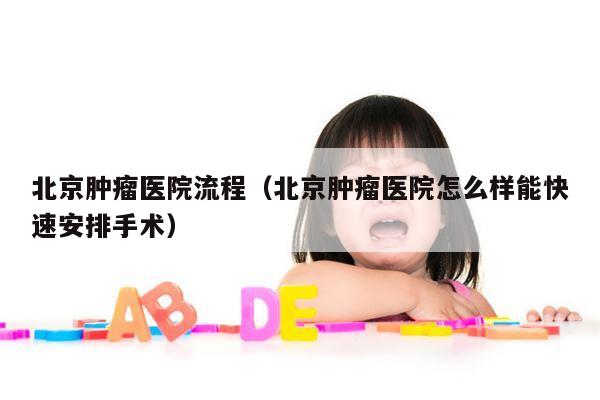 北京肿瘤医院流程（北京肿瘤医院怎么样能快速安排手术）