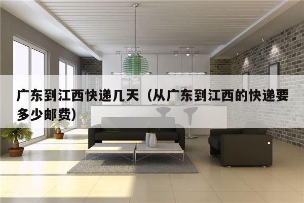 广东到江西快递几天（从广东到江西的快递要多少邮费）