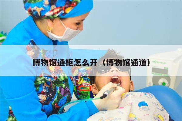 博物馆通柜怎么开（博物馆通道）