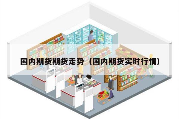 国内期货期货走势（国内期货实时行情）