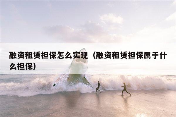 融资租赁担保怎么实现（融资租赁担保属于什么担保）