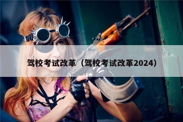驾校考试改革（驾校考试改革2024）