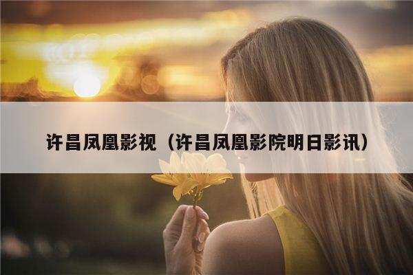 许昌凤凰影视（许昌凤凰影院明日影讯）