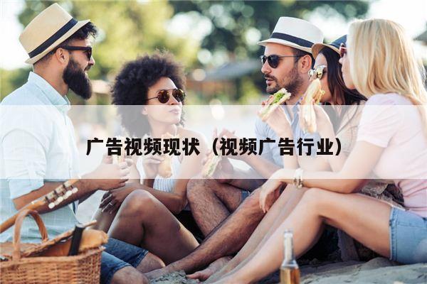 广告视频现状（视频广告行业）