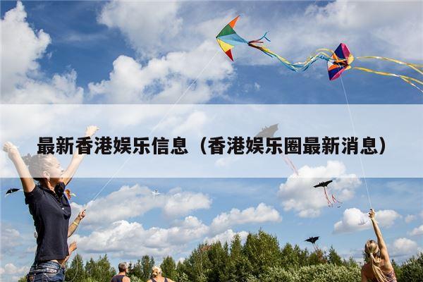 最新香港娱乐信息（香港娱乐圈最新消息）