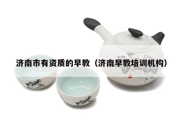 济南市有资质的早教（济南早教培训机构）