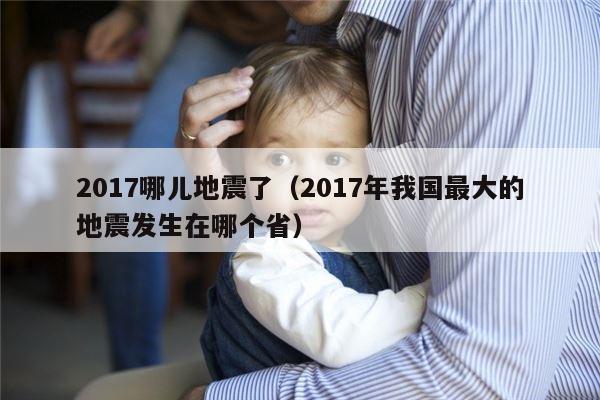 2017哪儿地震了（2017年我国最大的地震发生在哪个省）
