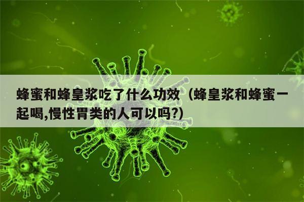 蜂蜜和蜂皇浆吃了什么功效（蜂皇浆和蜂蜜一起喝,慢性胃类的人可以吗?）