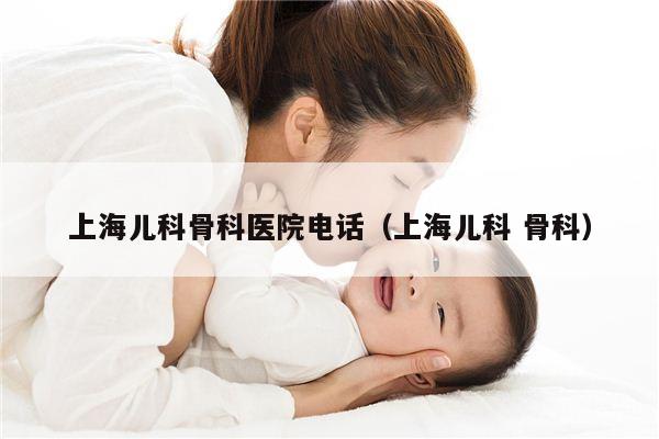 上海儿科骨科医院电话（上海儿科 骨科）