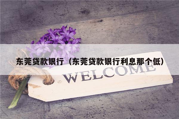 东莞贷款银行（东莞贷款银行利息那个低）