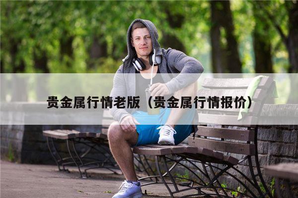 贵金属行情老版（贵金属行情报价）