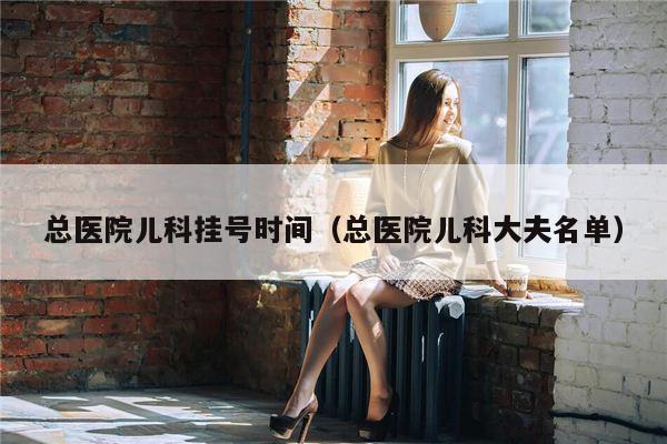 总医院儿科挂号时间（总医院儿科大夫名单）