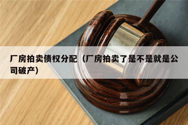 厂房拍卖债权分配（厂房拍卖了是不是就是公司破产）