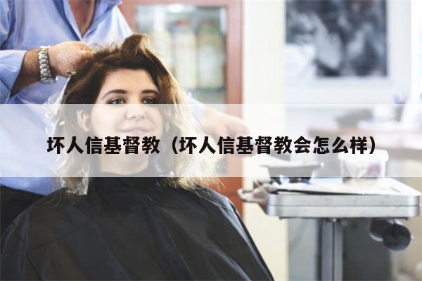 坏人信基督教（坏人信基督教会怎么样）