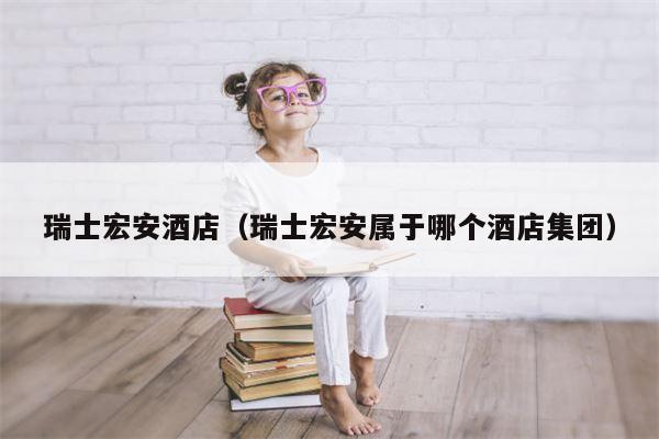 瑞士宏安酒店（瑞士宏安属于哪个酒店集团）