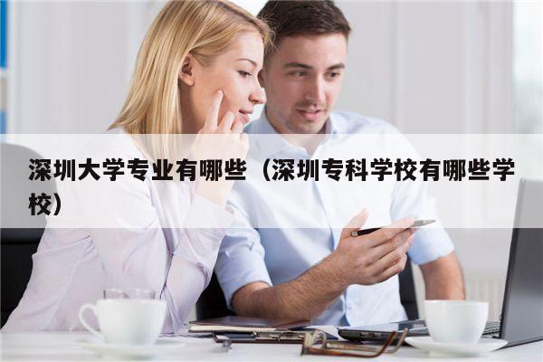 深圳大学专业有哪些（深圳专科学校有哪些学校）