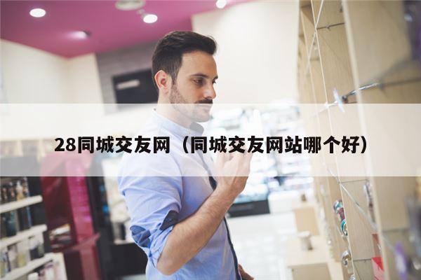 28同城交友网（同城交友网站哪个好）