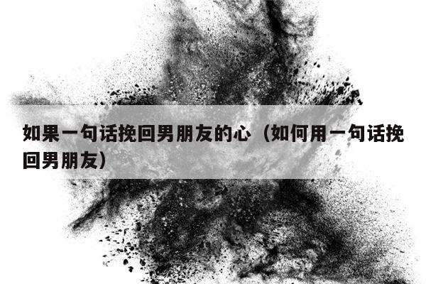 如果一句话挽回男朋友的心（如何用一句话挽回男朋友）