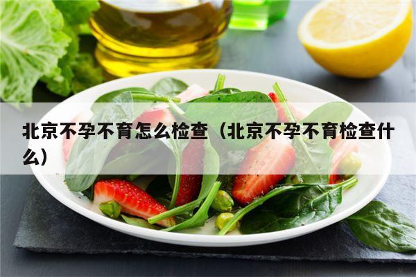 北京不孕不育怎么检查（北京不孕不育检查什么）