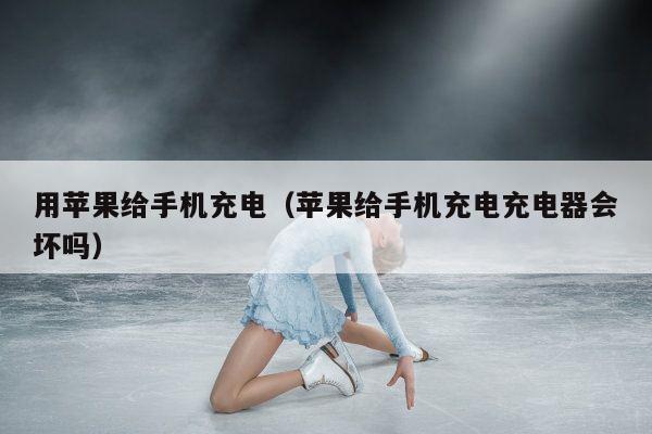 用苹果给手机充电（苹果给手机充电充电器会坏吗）