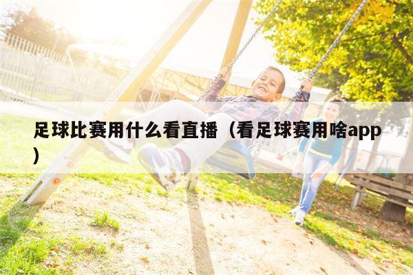 足球比赛用什么看直播（看足球赛用啥app）