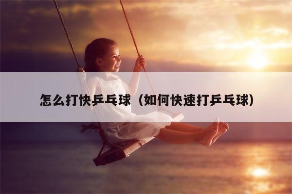怎么打快乒乓球（如何快速打乒乓球）