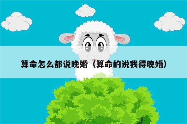 算命怎么都说晚婚（算命的说我得晚婚）