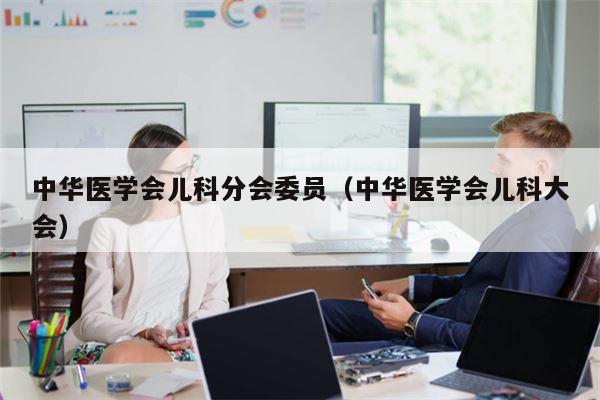 中华医学会儿科分会委员（中华医学会儿科大会）