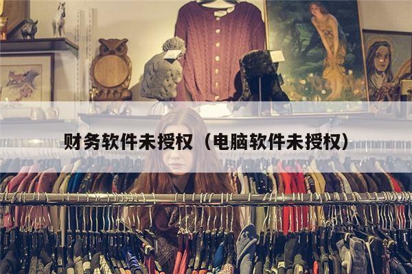 财务软件未授权（电脑软件未授权）