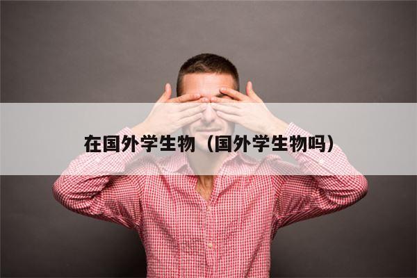 在国外学生物（国外学生物吗）