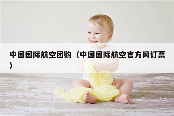 中国国际航空团购（中国国际航空官方网订票）