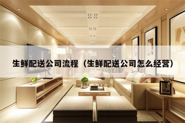 生鲜配送公司流程（生鲜配送公司怎么经营）