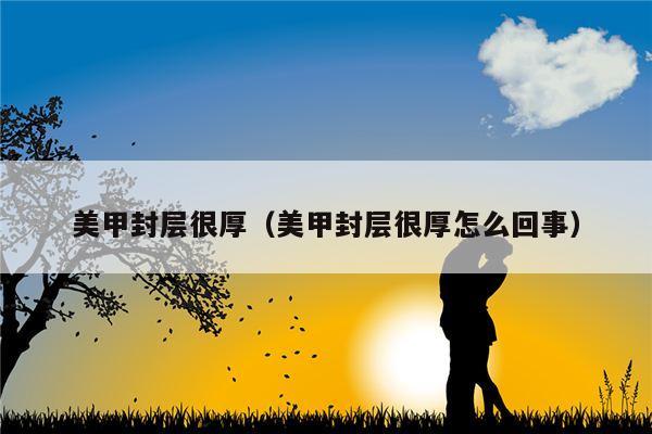 美甲封层很厚（美甲封层很厚怎么回事）