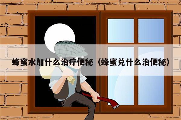 蜂蜜水加什么治疗便秘（蜂蜜兑什么治便秘）