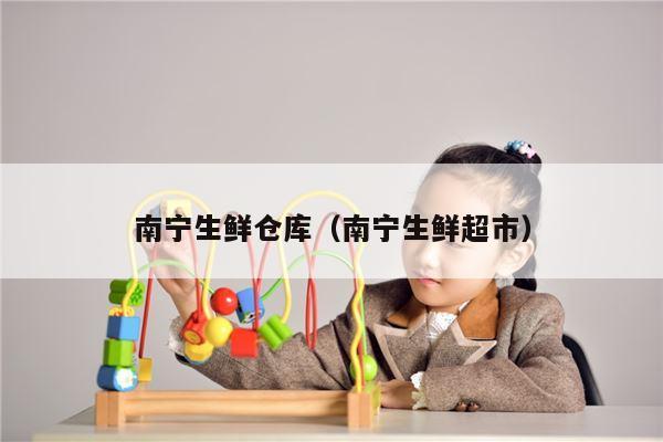南宁生鲜仓库（南宁生鲜超市）