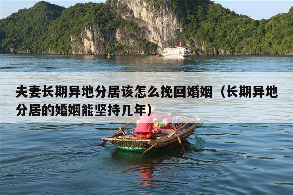 夫妻长期异地分居该怎么挽回婚姻（长期异地分居的婚姻能坚持几年）