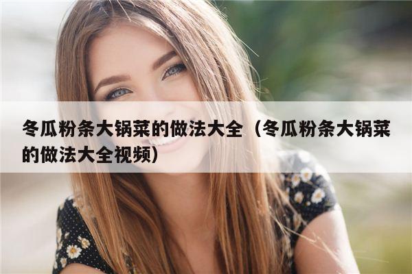 冬瓜粉条大锅菜的做法大全（冬瓜粉条大锅菜的做法大全视频）