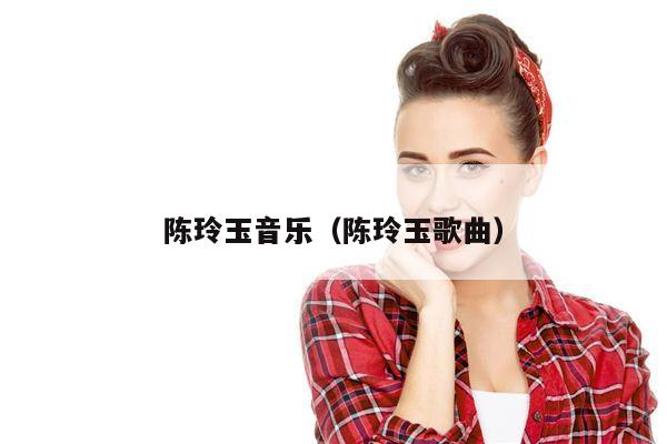 陈玲玉音乐（陈玲玉歌曲）